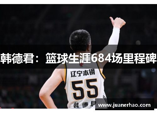 韩德君:篮球生涯684场里程碑 韩德君:篮球生涯684场里程碑