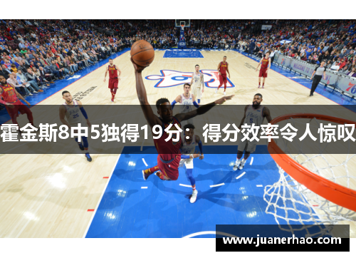 霍金斯8中5独得19分:得分效率令人惊叹 霍金斯8中5独得19分:得分效率令人惊叹