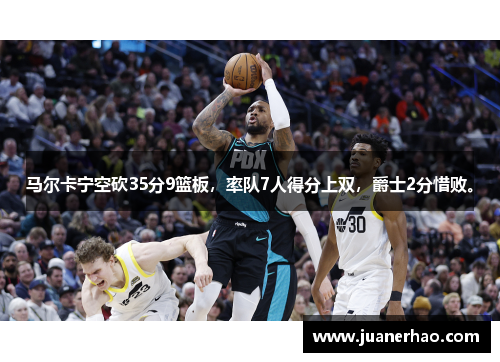 马尔卡宁空砍35分9篮板，率队7人得分上双，爵士2分惜败。